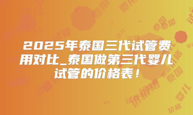 2025年泰国三代试管费用对比_泰国做第三代婴儿试管的价格表！