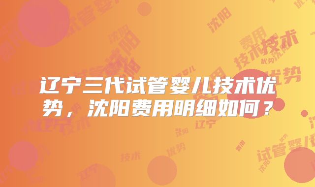 辽宁三代试管婴儿技术优势,沈阳费用明细如何?