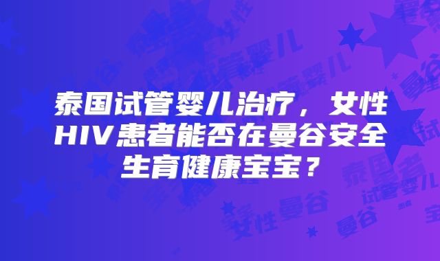 泰国试管婴儿治疗,女性HIV患者能否在曼谷安全生育健康宝宝?