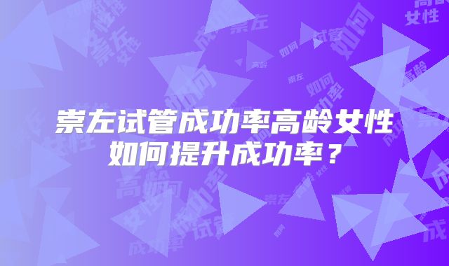 崇左试管成功率高龄女性如何提升成功率?