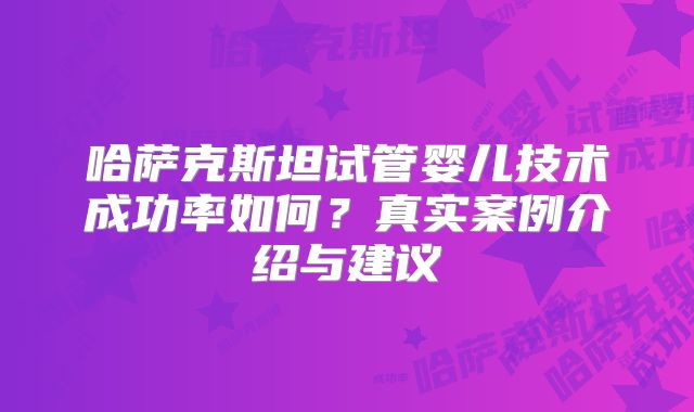 哈萨克斯坦试管婴儿技术成功率如何?真实案例介绍与建议