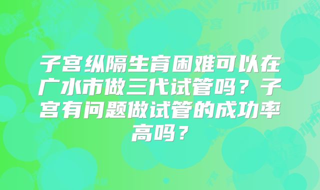 子宫纵隔生育困难可以在广水市做三代试管吗？子宫有问题做试管的成功率高吗？