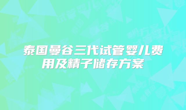 泰国曼谷三代试管婴儿费用及精子储存方案