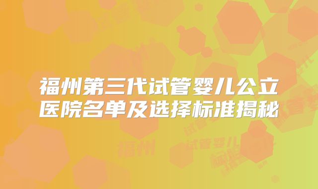 福州第三代试管婴儿公立医院名单及选择标准揭秘