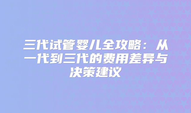 三代试管婴儿全攻略:从一代到三代的费用差异与决策建议