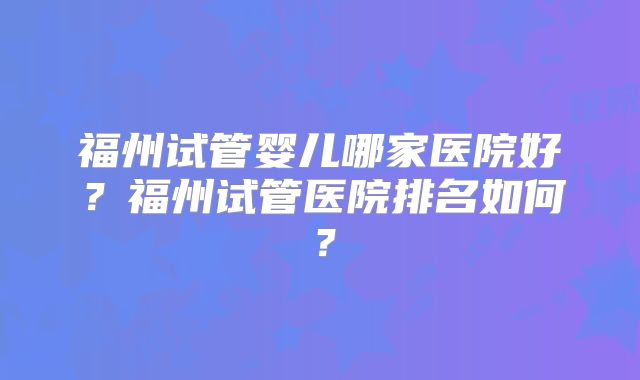福州试管婴儿哪家医院好？福州试管医院排名如何？