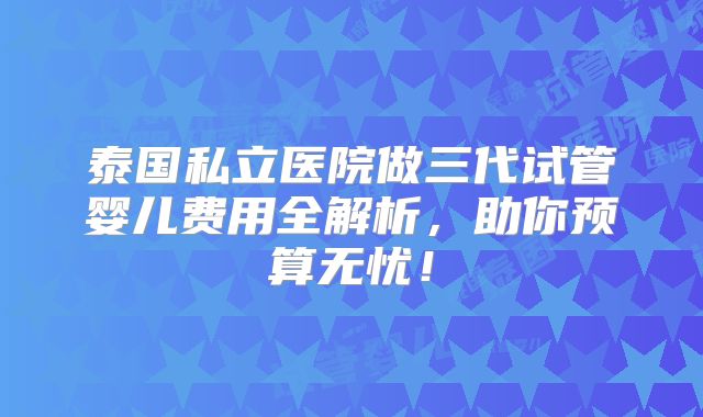泰国私立医院做三代试管婴儿费用全解析，助你预算无忧！