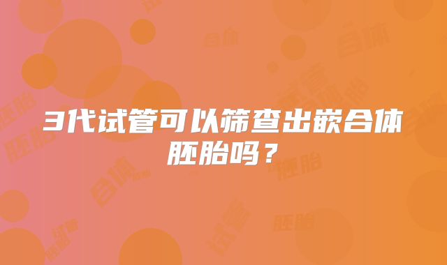 3代试管可以筛查出嵌合体胚胎吗？