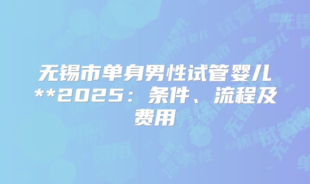 无锡市单身男性试管婴儿**2025：条件、流程及费用