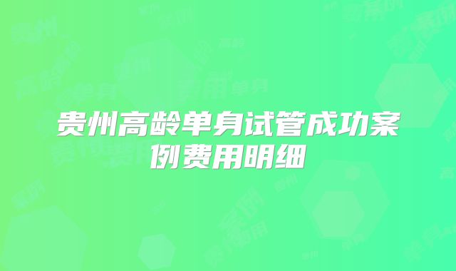 贵州高龄单身试管成功案例费用明细