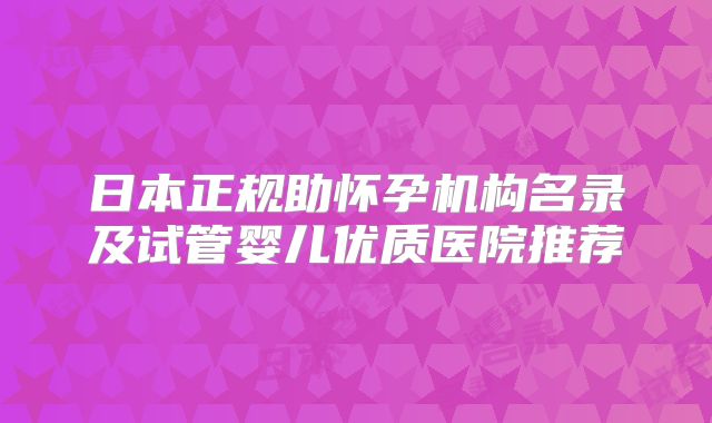 日本正规助怀孕机构名录及试管婴儿优质医院推荐