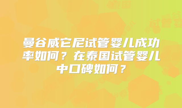 曼谷威它尼试管婴儿成功率如何？在泰国试管婴儿中口碑如何？