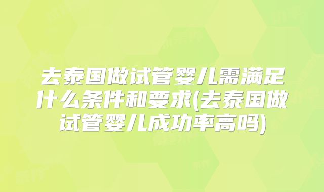 去泰国做试管婴儿需满足什么条件和要求(去泰国做试管婴儿成功率高吗)
