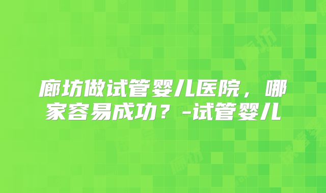 廊坊做试管婴儿医院，哪家容易成功？-试管婴儿