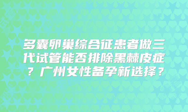 多囊卵巢综合征患者做三代试管能否排除黑棘皮症？广州女性备孕新选择？