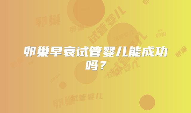 卵巢早衰试管婴儿能成功吗?