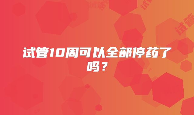 试管10周可以全部停药了吗?