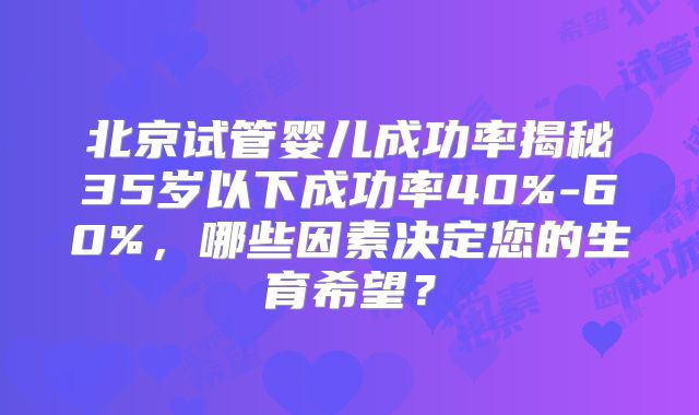 北京试管婴儿成功率揭秘35岁以下成功率40%-60%，哪些因素决定您的生育希望？