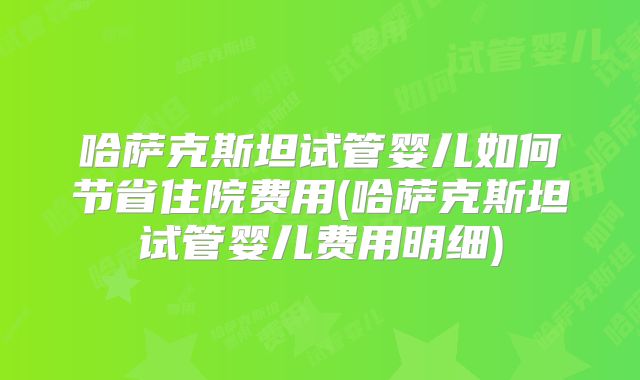 哈萨克斯坦试管婴儿如何节省住院费用(哈萨克斯坦试管婴儿费用明细)