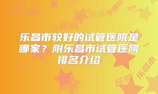 乐昌市较好的试管医院是哪家？附乐昌市试管医院排名介绍