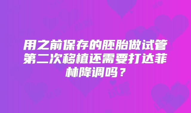 用之前保存的胚胎做试管第二次移植还需要打达菲林降调吗?