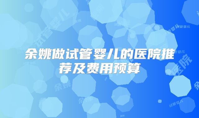 余姚做试管婴儿的医院推荐及费用预算