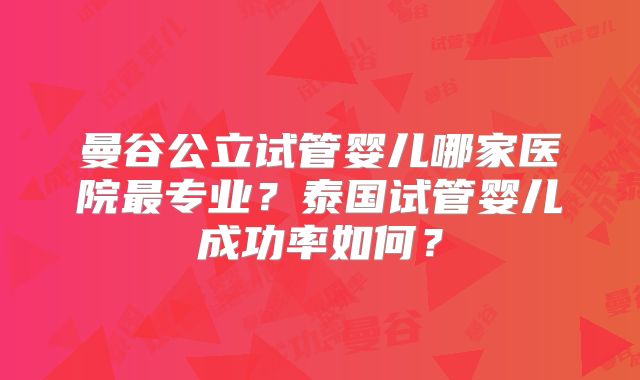 曼谷公立试管婴儿哪家医院最专业？泰国试管婴儿成功率如何？