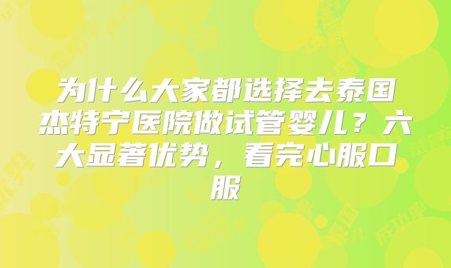 为什么大家都选择去泰国杰特宁医院做试管婴儿?六大显著优势,看完心服口服