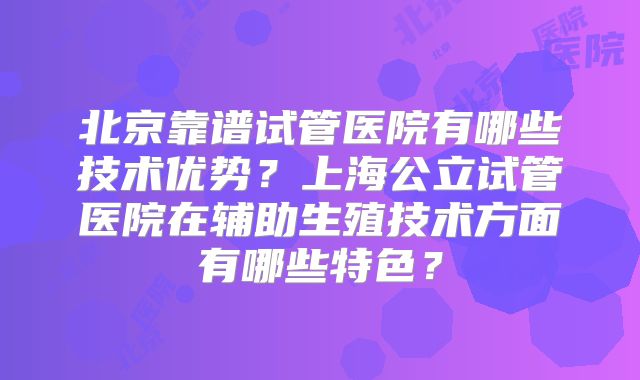 北京靠谱试管医院有哪些技术优势？上海公立试管医院在辅助生殖技术方面有哪些特色？
