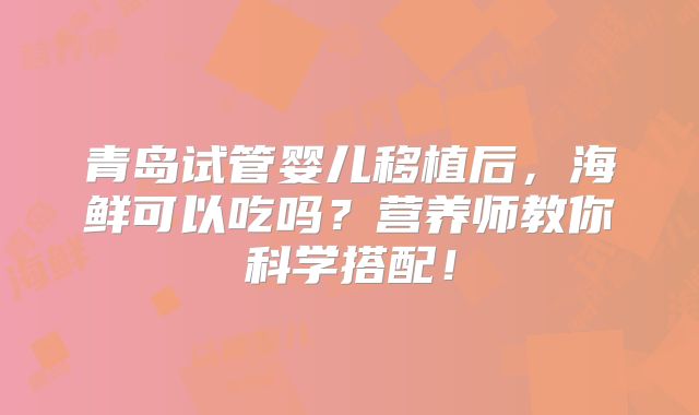 青岛试管婴儿移植后，海鲜可以吃吗？营养师教你科学搭配！