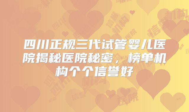 四川正规三代试管婴儿医院揭秘医院秘密，榜单机构个个信誉好