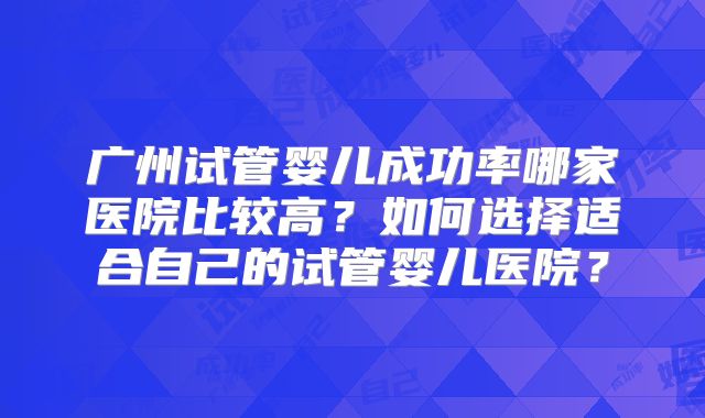 广州试管婴儿成功率哪家医院比较高？如何选择适合自己的试管婴儿医院？