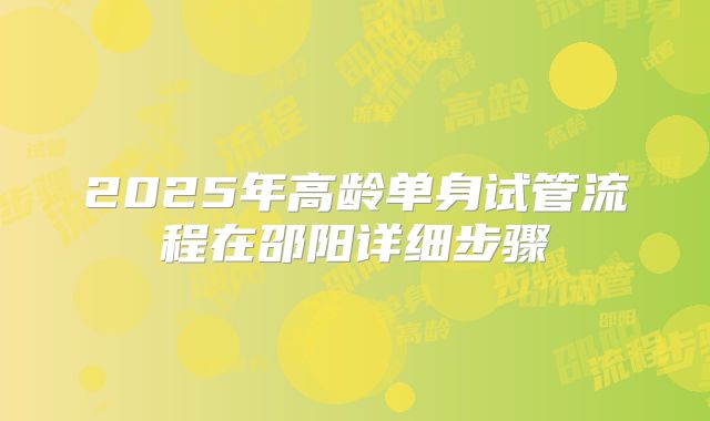2025年高龄单身试管流程在邵阳详细步骤