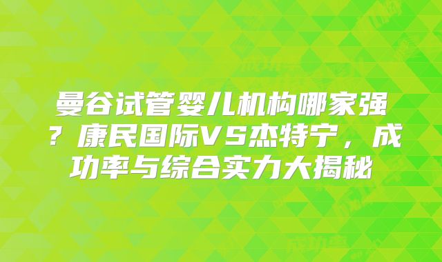 曼谷试管婴儿机构哪家强?康民国际VS杰特宁,成功率与综合实力大揭秘
