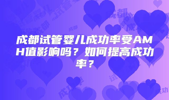 成都试管婴儿成功率受AMH值影响吗?如何提高成功率?