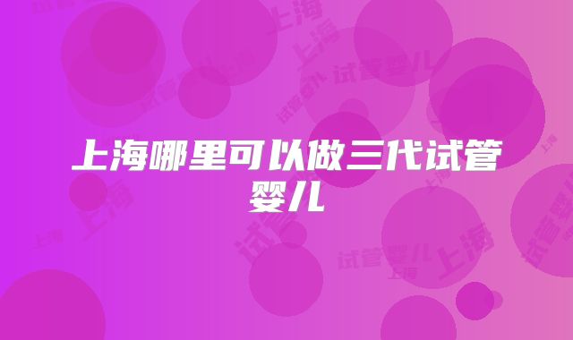 上海哪里可以做三代试管婴儿