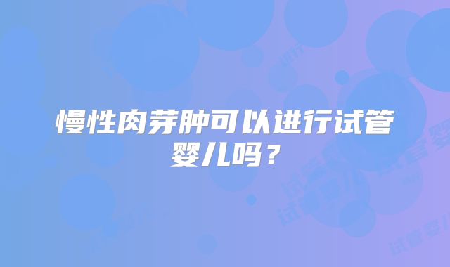 慢性肉芽肿可以进行试管婴儿吗?