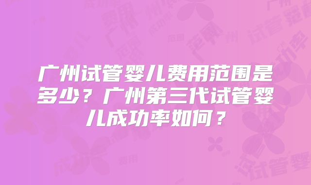 广州试管婴儿费用范围是多少？广州第三代试管婴儿成功率如何？