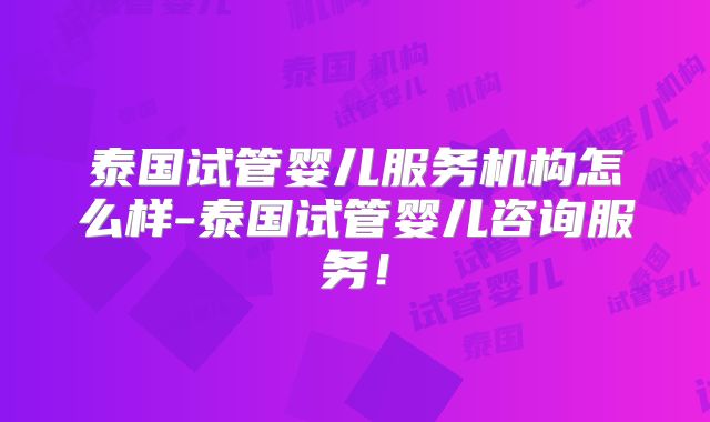 泰国试管婴儿服务机构怎么样-泰国试管婴儿咨询服务！