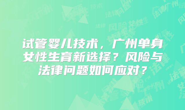 试管婴儿技术，广州单身女性生育新选择？风险与法律问题如何应对？
