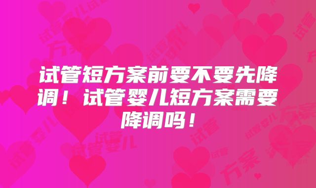 试管短方案前要不要先降调！试管婴儿短方案需要降调吗！