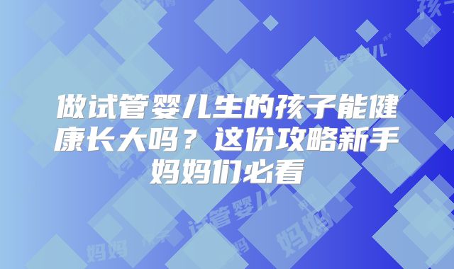 做试管婴儿生的孩子能健康长大吗?这份攻略新手妈妈们必看