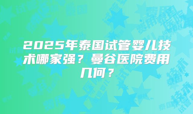 2025年泰国试管婴儿技术哪家强？曼谷医院费用几何？
