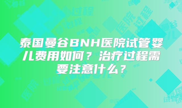 泰国曼谷BNH医院试管婴儿费用如何?治疗过程需要注意什么?