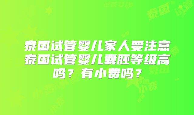 泰国试管婴儿家人要注意泰国试管婴儿囊胚等级高吗?有小费吗?