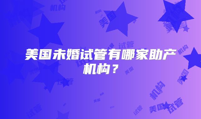 美国未婚试管有哪家助产机构？