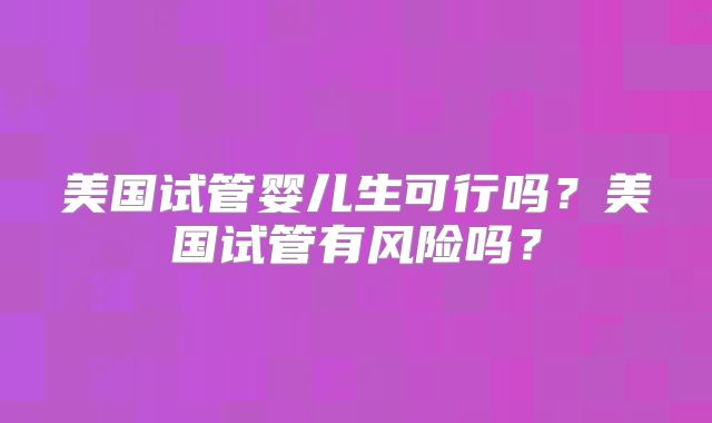 美国试管婴儿生可行吗?美国试管有风险吗?