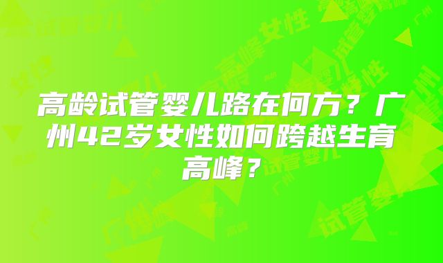 高龄试管婴儿路在何方？广州42岁女性如何跨越生育高峰？