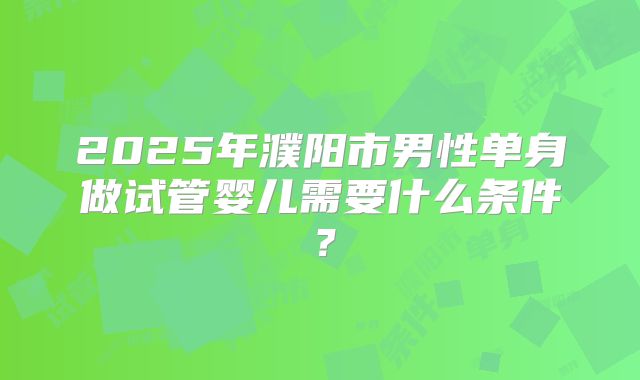 2025年濮阳市男性单身做试管婴儿需要什么条件？