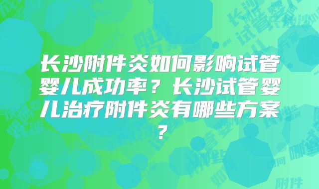 长沙附件炎如何影响试管婴儿成功率?长沙试管婴儿治疗附件炎有哪些方案?
